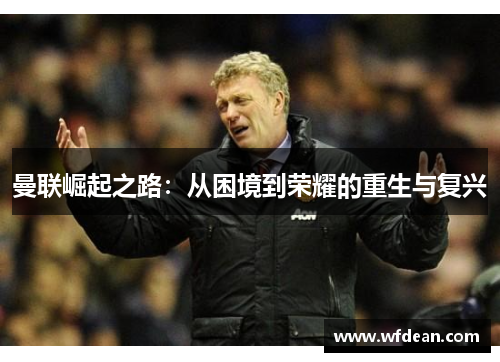 曼联崛起之路：从困境到荣耀的重生与复兴