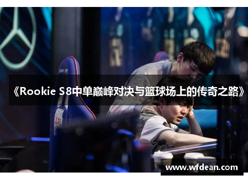 《Rookie S8中单巅峰对决与篮球场上的传奇之路》