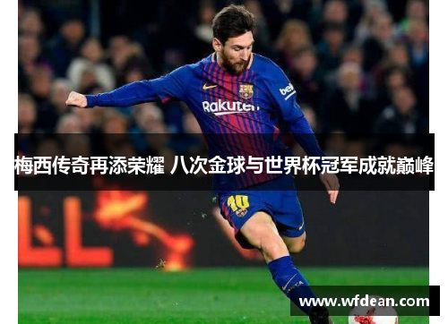 梅西传奇再添荣耀 八次金球与世界杯冠军成就巅峰