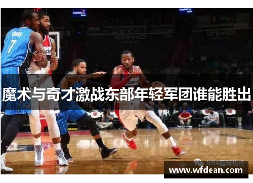 魔术与奇才激战东部年轻军团谁能胜出