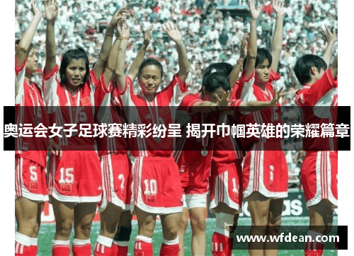 奥运会女子足球赛精彩纷呈 揭开巾帼英雄的荣耀篇章