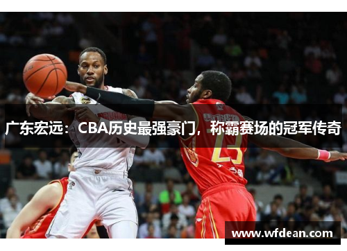 广东宏远：CBA历史最强豪门，称霸赛场的冠军传奇