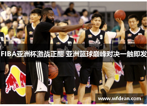 FIBA亚洲杯激战正酣 亚洲篮球巅峰对决一触即发